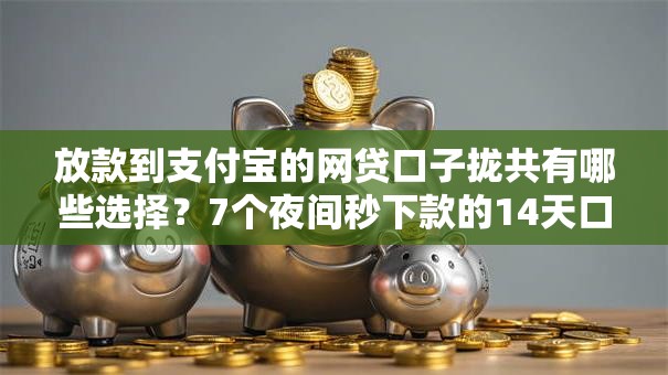 放款到支付宝的网贷口子拢共有哪些选择？7个夜间秒下款的14天口子详解