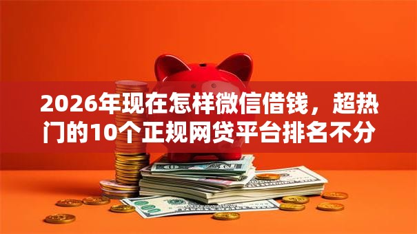 2026年现在怎样微信借钱，超热门的10个正规网贷平台排名不分先后推荐