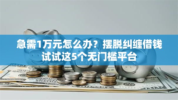 急需1万元怎么办？摆脱纠缠借钱试试这5个无门槛平台