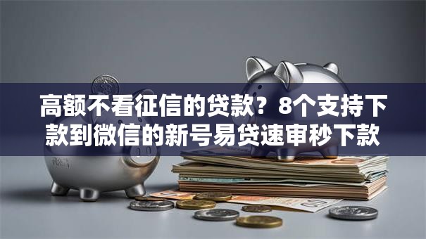 高额不看征信的贷款？8个支持下款到微信的新号易贷速审秒下款软件