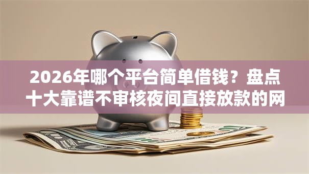 2026年哪个平台简单借钱？盘点十大靠谱不审核夜间直接放款的网贷口子