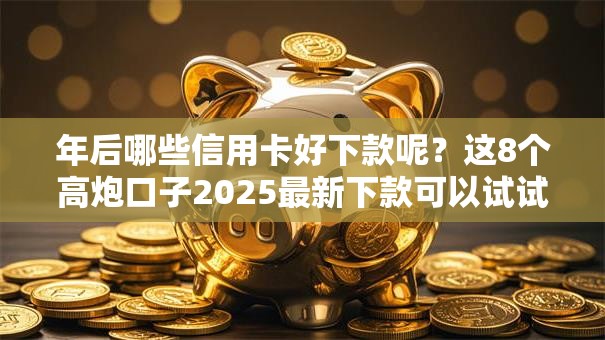 年后哪些信用卡好下款呢？这8个高炮口子2025最新下款可以试试