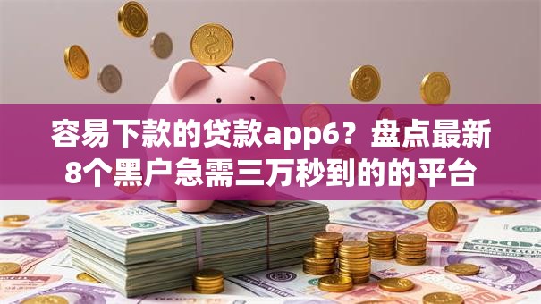 容易下款的贷款app6？盘点最新8个黑户急需三万秒到的的平台