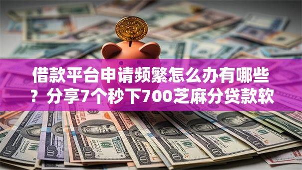 借款平台申请频繁怎么办有哪些？分享7个秒下700芝麻分贷款软件