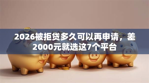 2026被拒贷多久可以再申请，差2000元就选这7个平台