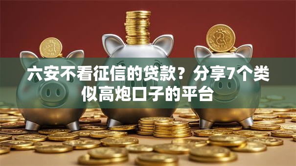 六安不看征信的贷款？分享7个类似高炮口子的平台