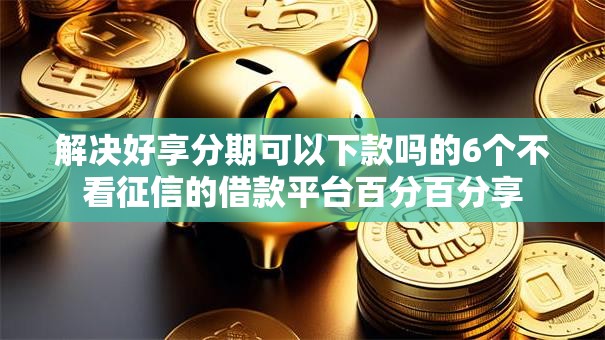 解决好享分期可以下款吗的6个不看征信的借款平台百分百分享