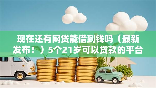 现在还有网贷能借到钱吗（最新发布！）5个21岁可以贷款的平台