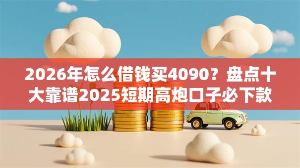 2026年怎么借钱买4090？盘点十大靠谱2025短期高炮口子必下款