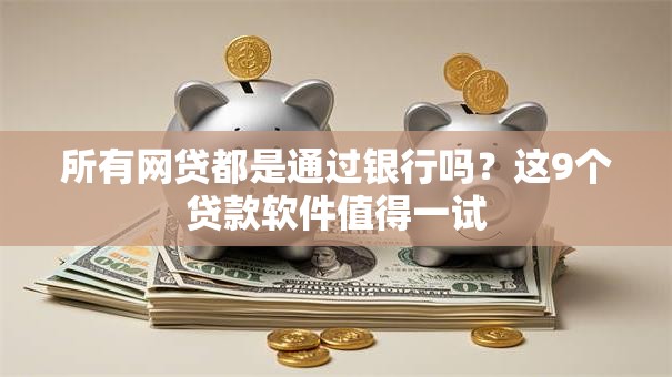 所有网贷都是通过银行吗？这9个贷款软件值得一试