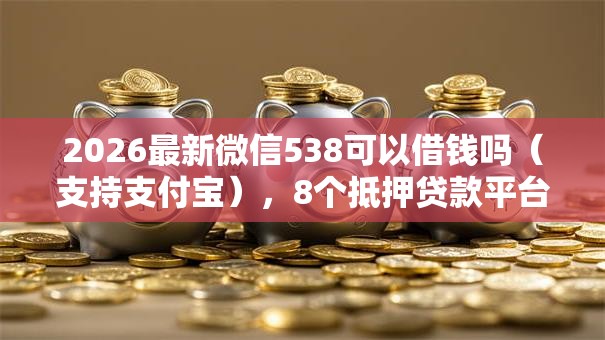 2026最新微信538可以借钱吗（支持支付宝），8个抵押贷款平台无私分享