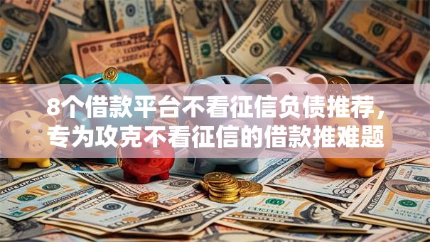 8个借款平台不看征信负债推荐，专为攻克不看征信的借款推难题