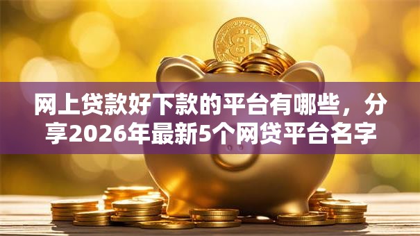 网上贷款好下款的平台有哪些，分享2026年最新5个网贷平台名字大全列表
