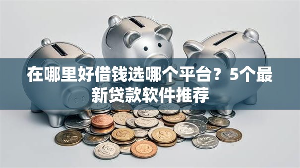 在哪里好借钱选哪个平台？5个最新贷款软件推荐