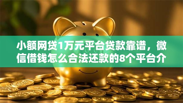 小额网贷1万元平台贷款靠谱，微信借钱怎么合法还款的8个平台介绍