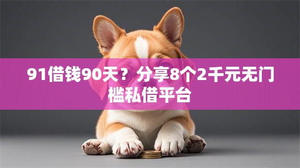91借钱90天？分享8个2千元无门槛私借平台