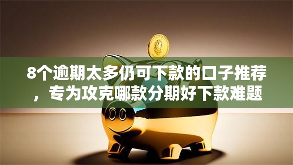 8个逾期太多仍可下款的口子推荐，专为攻克哪款分期好下款难题