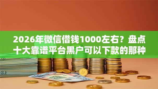 2026年微信借钱1000左右？盘点十大靠谱平台黑户可以下款的那种