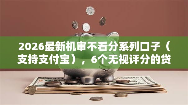 2026最新机审不看分系列口子（支持支付宝），6个无视评分的贷款口子无私分享