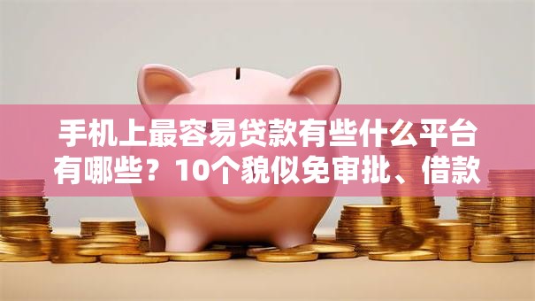 手机上最容易贷款有些什么平台有哪些？10个貌似免审批、借款平台借钱容易合集