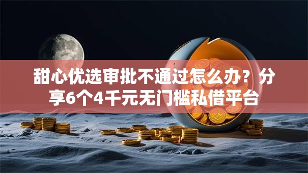 甜心优选审批不通过怎么办？分享6个4千元无门槛私借平台