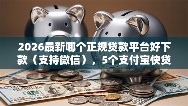 2026最新哪个正规贷款平台好下款（支持微信），5个支付宝快贷轻松借软件无私分享