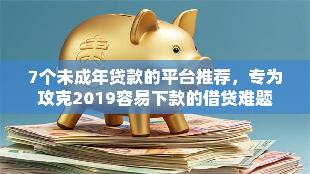 7个未成年贷款的平台推荐，专为攻克2019容易下款的借贷难题