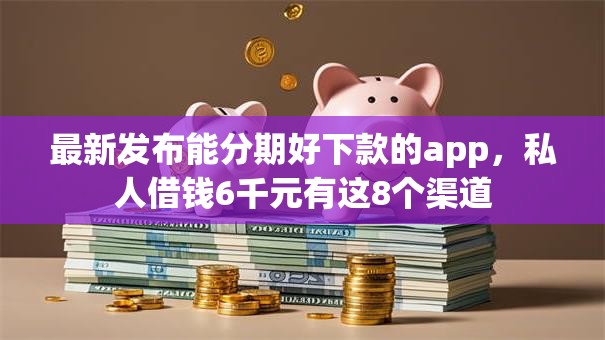 最新发布能分期好下款的app，私人借钱6千元有这8个渠道
