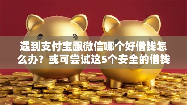 遇到支付宝跟微信哪个好借钱怎么办？或可尝试这5个安全的借钱平台