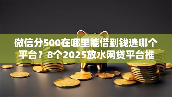 微信分500在哪里能借到钱选哪个平台？8个2025放水网贷平台推荐