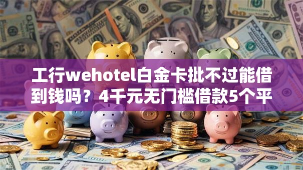工行wehotel白金卡批不过能借到钱吗？4千元无门槛借款5个平台推荐