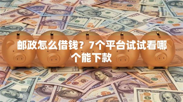 邮政怎么借钱？7个平台试试看哪个能下款