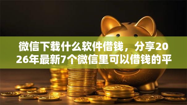 微信下载什么软件借钱,分享2026年最新7个微信里可以借钱的平台 微信下载什么软件借钱,分享2026年最新7个微信里可以借钱的平台