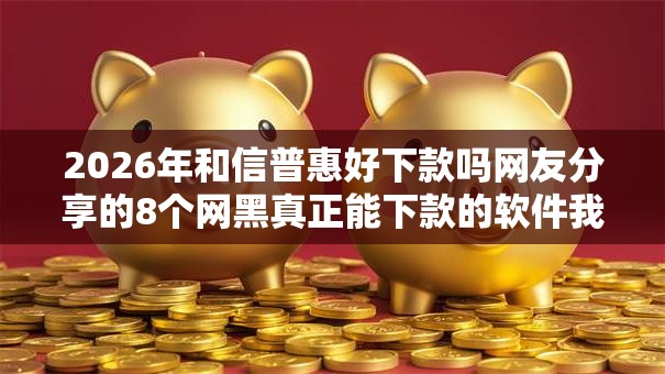 2026年和信普惠好下款吗网友分享的8个网黑真正能下款的软件我觉得不错! 2026年和信普惠好下款吗网友分享的8个网黑真正能下款的软件我觉得不错!