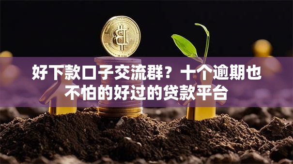 好下款口子交流群？十个逾期也不怕的好过的贷款平台