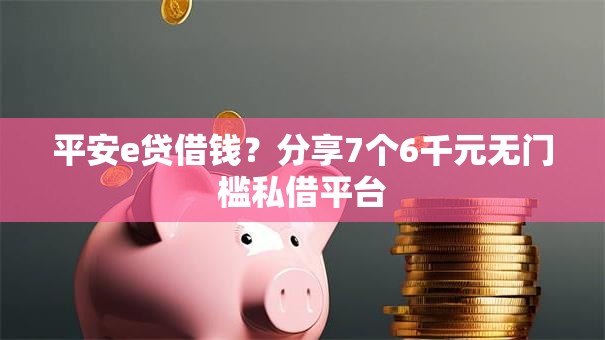 平安e贷借钱?分享7个6千元无门槛私借平台 平安e贷借钱?分享7个6千元无门槛私借平台