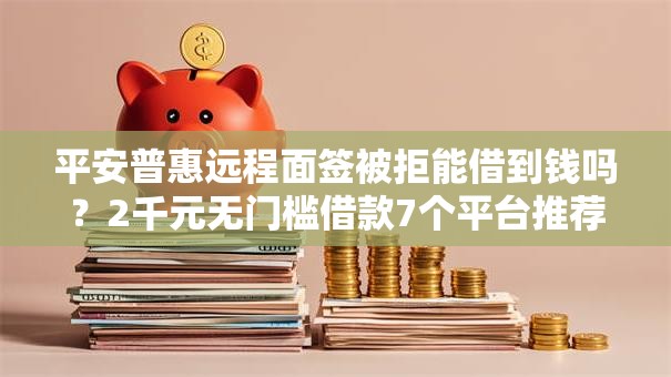 平安普惠远程面签被拒能借到钱吗？2千元无门槛借款7个平台推荐