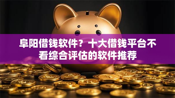 阜阳借钱软件？十大借钱平台不看综合评估的软件推荐
