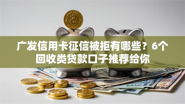 广发信用卡征信被拒有哪些？6个回收类贷款口子推荐给你