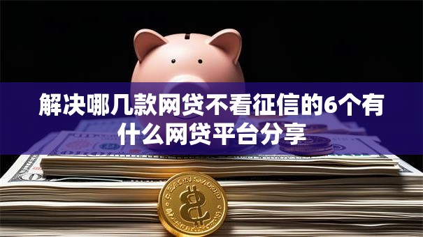 解决哪几款网贷不看征信的6个有什么网贷平台分享