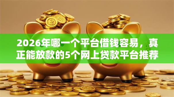 2026年哪一个平台借钱容易，真正能放款的5个网上贷款平台推荐