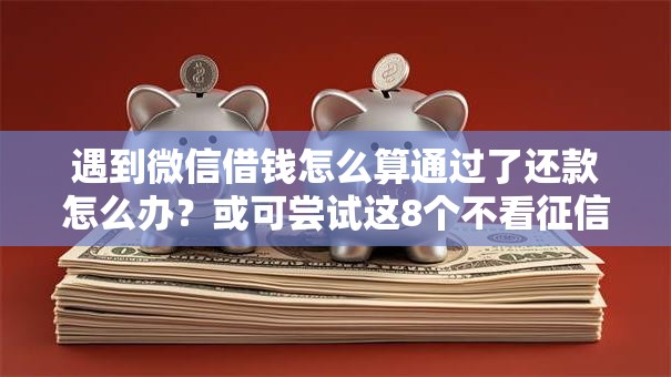 遇到微信借钱怎么算通过了还款怎么办？或可尝试这8个不看征信容易通过的贷款平台