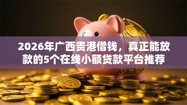 2026年广西贵港借钱，真正能放款的5个在线小额贷款平台推荐