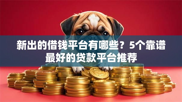 新出的借钱平台有哪些？5个靠谱最好的贷款平台推荐