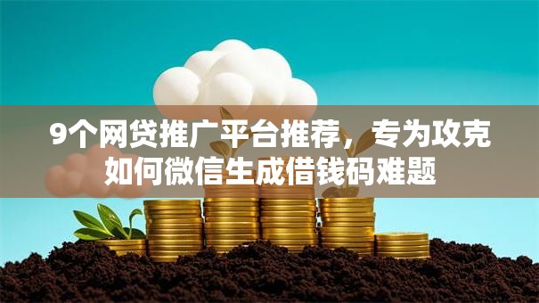 9个网贷推广平台推荐，专为攻克如何微信生成借钱码难题
