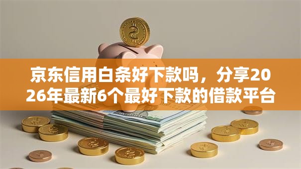 京东信用白条好下款吗，分享2026年最新6个最好下款的借款平台
