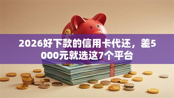 2026好下款的信用卡代还，差5000元就选这7个平台