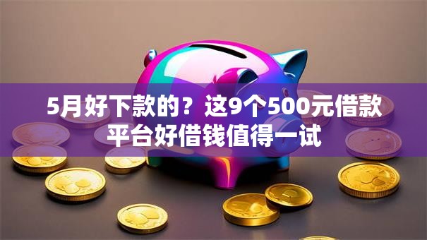5月好下款的？这9个500元借款平台好借钱值得一试