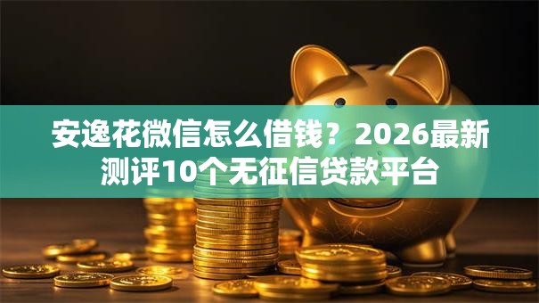 安逸花微信怎么借钱？2026最新测评10个无征信贷款平台
