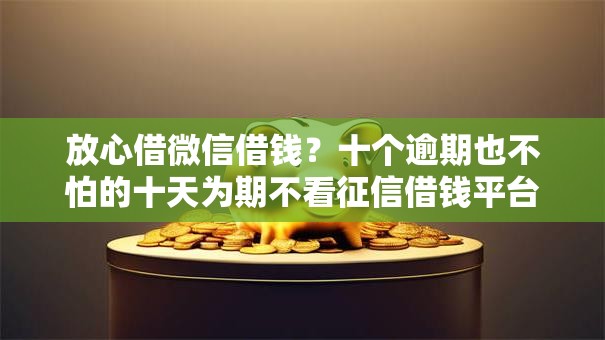 放心借微信借钱？十个逾期也不怕的十天为期不看征信借钱平台